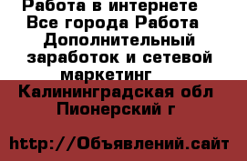 Работа в интернете  - Все города Работа » Дополнительный заработок и сетевой маркетинг   . Калининградская обл.,Пионерский г.